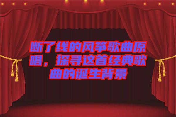 斷了線的風(fēng)箏歌曲原唱，探尋這首經(jīng)典歌曲的誕生背景