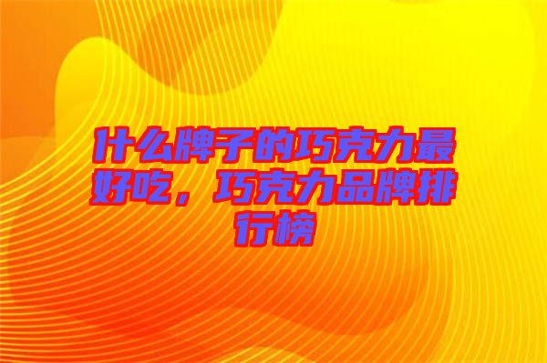 什么牌子的巧克力最好吃，巧克力品牌排行榜