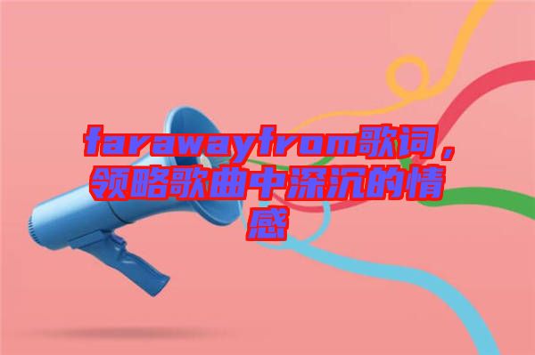 farawayfrom歌詞，領(lǐng)略歌曲中深沉的情感