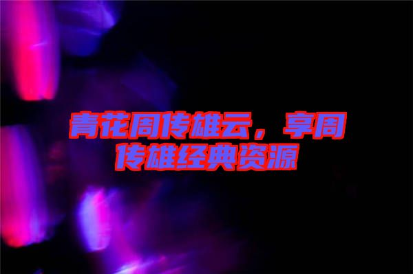 青花周傳雄云，享周傳雄經(jīng)典資源