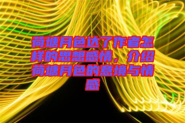 荷塘月色達了作者怎樣的思想感情，介紹荷塘月色的意境與情感