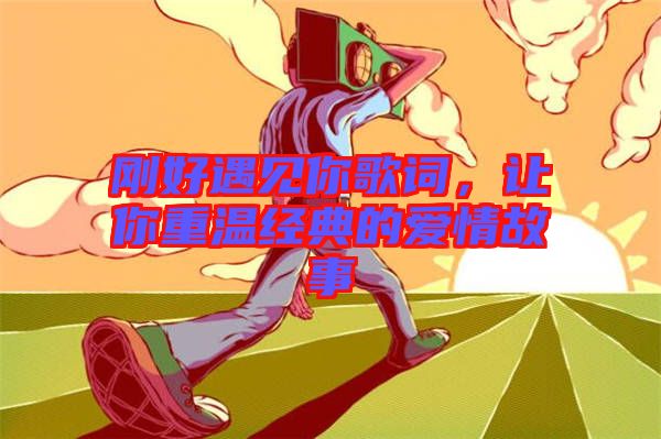 剛好遇見(jiàn)你歌詞，讓你重溫經(jīng)典的愛(ài)情故事