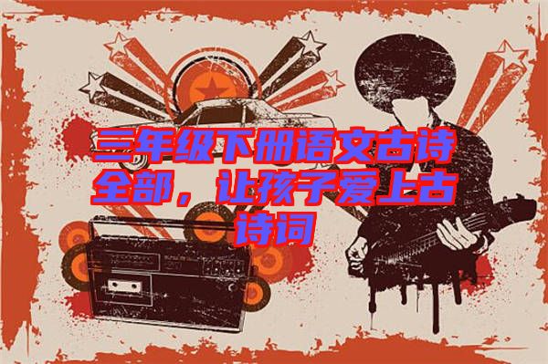 三年級下冊語文古詩全部，讓孩子愛上古詩詞