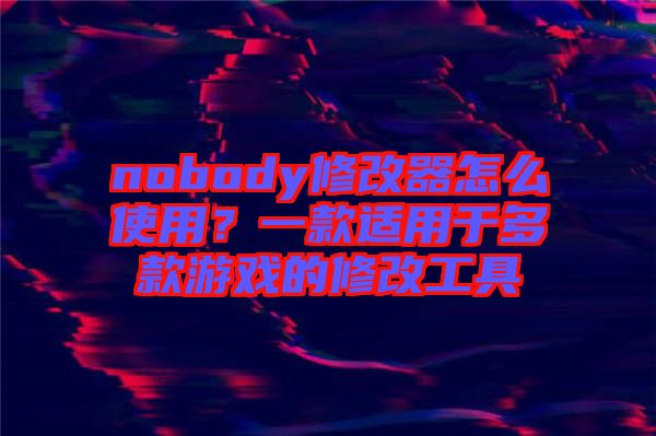 nobody修改器怎么使用？一款適用于多款游戲的修改工具
