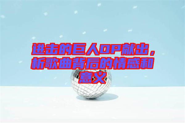 進擊的巨人OP獻出，析歌曲背后的情感和意義