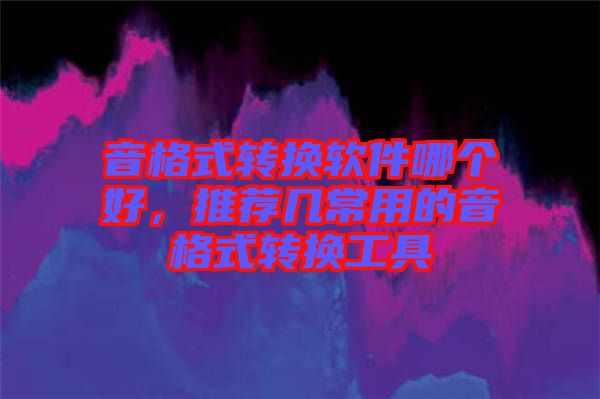 音格式轉(zhuǎn)換軟件哪個(gè)好，推薦幾常用的音格式轉(zhuǎn)換工具
