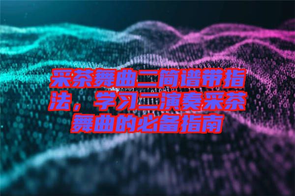 采茶舞曲二簡譜帶指法，學習二演奏采茶舞曲的必備指南