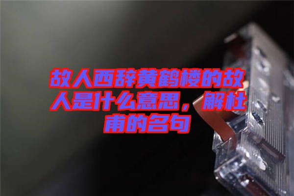 故人西辭黃鶴樓的故人是什么意思，解杜甫的名句