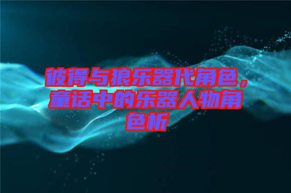 彼得與狼樂器代角色，童話中的樂器人物角色析