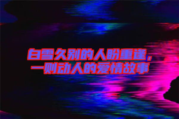 白雪久別的人盼重逢，一則動人的愛情故事