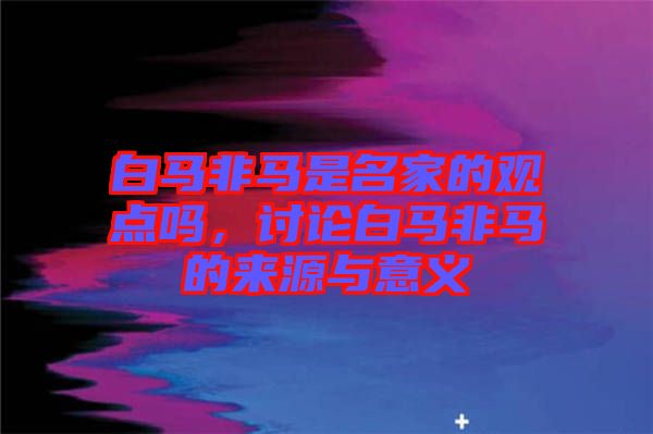 白馬非馬是名家的觀點(diǎn)嗎，討論白馬非馬的來(lái)源與意義
