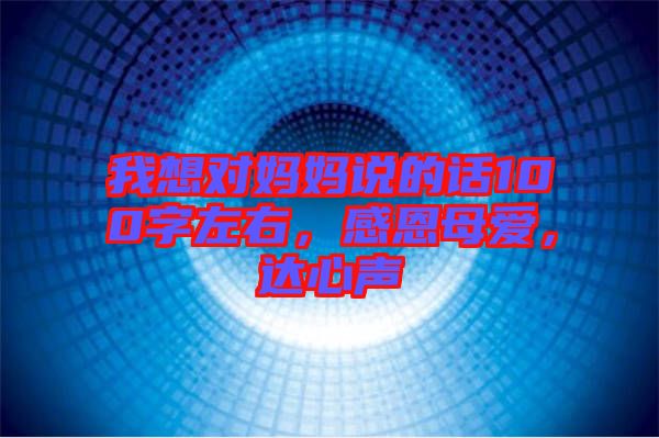 我想對媽媽說的話100字左右，感恩母愛，達(dá)心聲