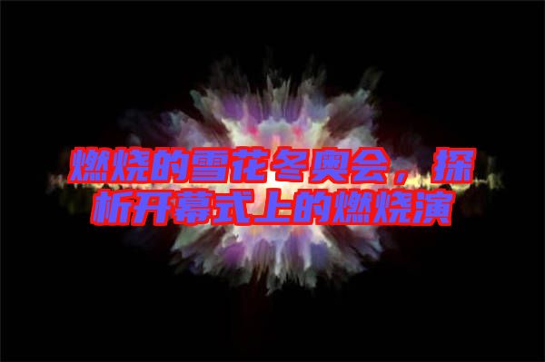 燃燒的雪花冬奧會，探析開幕式上的燃燒演