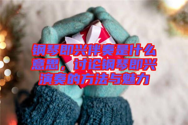 鋼琴即興伴奏是什么意思，討論鋼琴即興演奏的方法與魅力
