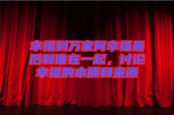 幸福到萬家何幸福最后和誰在一起，討論幸福的本質(zhì)和來源