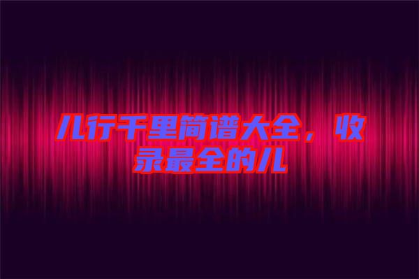 兒行千里簡(jiǎn)譜大全，收錄最全的兒