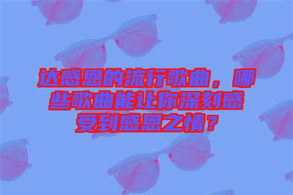 達(dá)感恩的流行歌曲，哪些歌曲能讓你深刻感受到感恩之情？