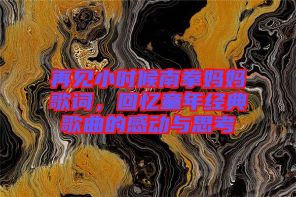 再見小時(shí)候南拳媽媽歌詞，回憶童年經(jīng)典歌曲的感動(dòng)與思考