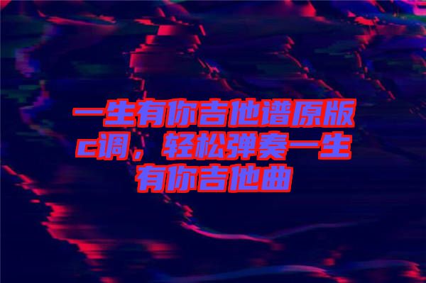 一生有你吉他譜原版c調，輕松彈奏一生有你吉他曲