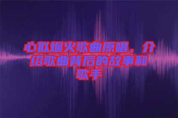 心似煙火歌曲原唱，介紹歌曲背后的故事和歌手