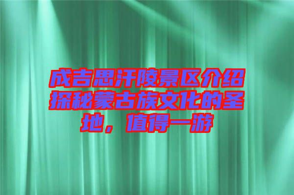 成吉思汗陵景區(qū)介紹探秘蒙古族文化的圣地，值得一游