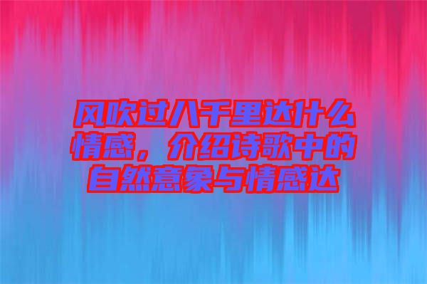 風吹過八千里達什么情感，介紹詩歌中的自然意象與情感達