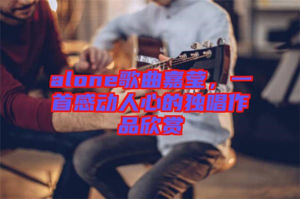 alone歌曲嘉瑩，一首感動人心的獨唱作品欣賞