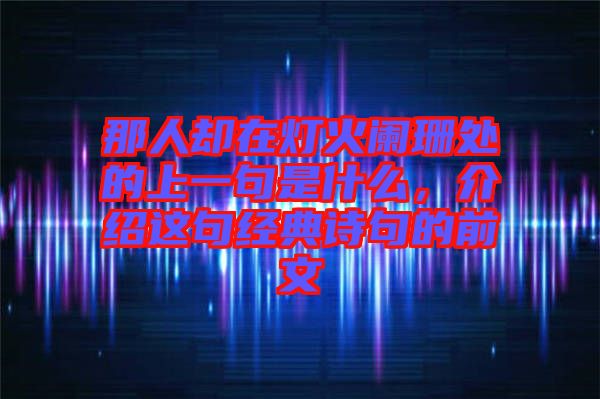 那人卻在燈火闌珊處的上一句是什么，介紹這句經(jīng)典詩句的前文