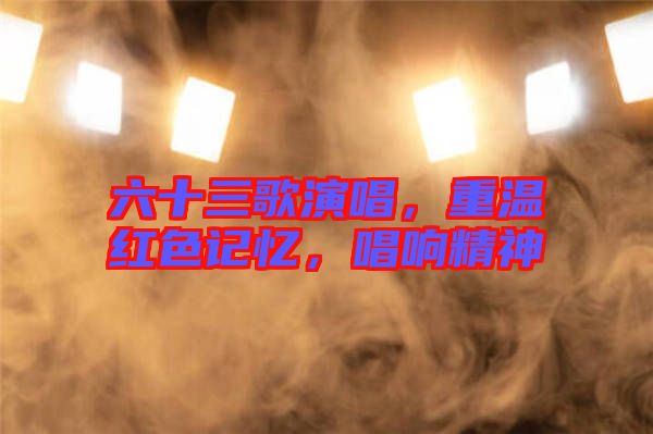 六十三歌演唱，重溫紅色記憶，唱響精神