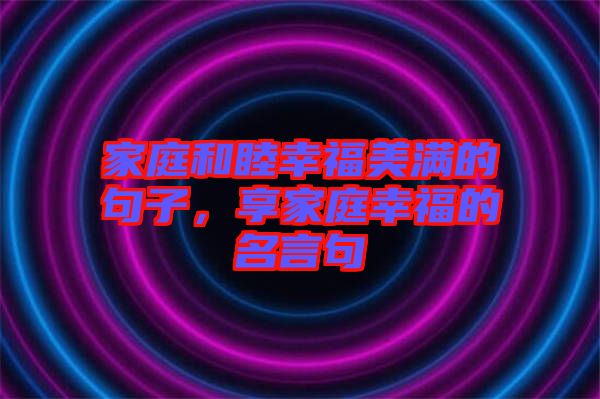 家庭和睦幸福美滿的句子，享家庭幸福的名言句