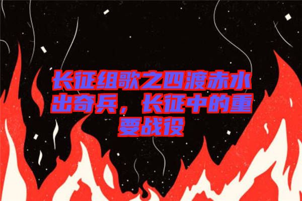 長(zhǎng)征組歌之四渡赤水出奇兵，長(zhǎng)征中的重要戰(zhàn)役
