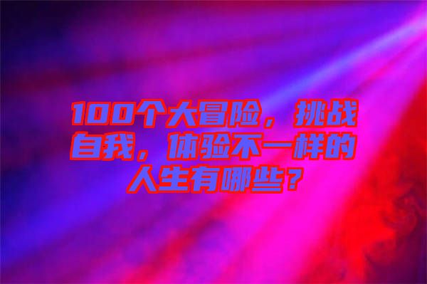 100個(gè)大冒險(xiǎn)，挑戰(zhàn)自我，體驗(yàn)不一樣的人生有哪些？