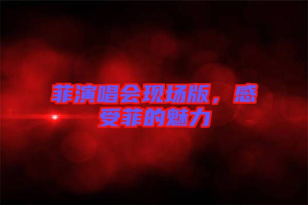 菲演唱會(huì)現(xiàn)場(chǎng)版，感受菲的魅力