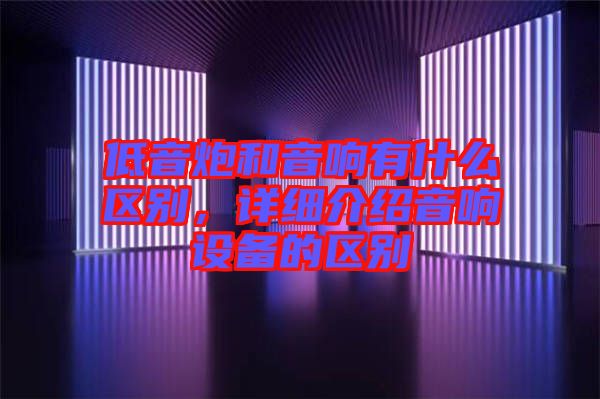 低音炮和音響有什么區(qū)別，詳細介紹音響設(shè)備的區(qū)別