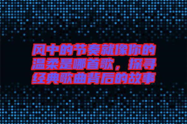 風(fēng)中的節(jié)奏就像你的溫柔是哪首歌，探尋經(jīng)典歌曲背后的故事