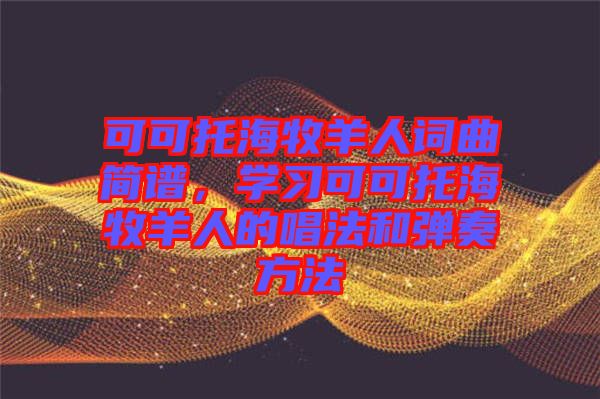 可可托海牧羊人詞曲簡譜，學(xué)習(xí)可可托海牧羊人的唱法和彈奏方法