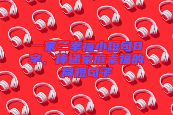 一家三幸福小短句8字，傳遞家庭幸福的簡短句子
