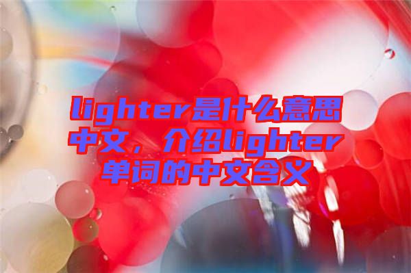 lighter是什么意思中文，介紹lighter單詞的中文含義