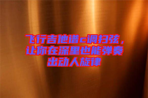 飛行吉他譜c調(diào)掃弦，讓你在深里也能彈奏出動(dòng)人旋律
