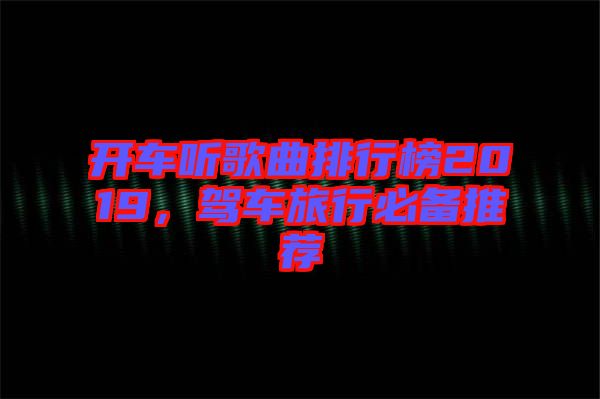 開車聽歌曲排行榜2019，駕車旅行必備推薦