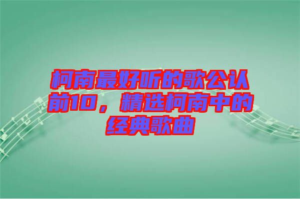 柯南最好聽的歌公認前10，精選柯南中的經(jīng)典歌曲