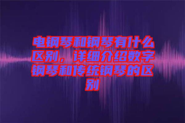 電鋼琴和鋼琴有什么區(qū)別，詳細介紹數(shù)字鋼琴和傳統(tǒng)鋼琴的區(qū)別