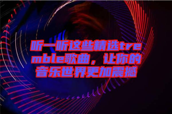 聽一聽這些精選tremble歌曲，讓你的音樂(lè)世界更加震撼