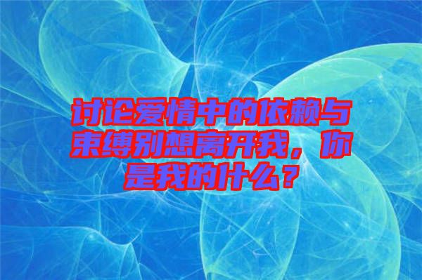 討論愛情中的依賴與束縛別想離開我，你是我的什么？