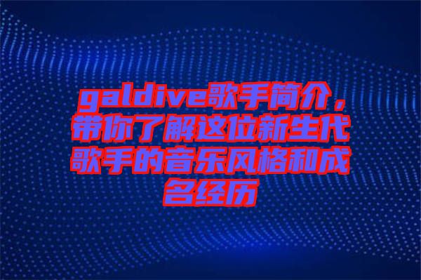 galdive歌手簡(jiǎn)介，帶你了解這位新生代歌手的音樂風(fēng)格和成名經(jīng)歷