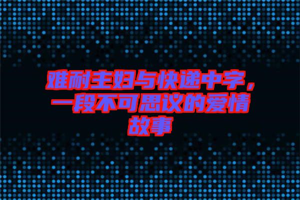 難耐主婦與快遞中字，一段不可思議的愛情故事