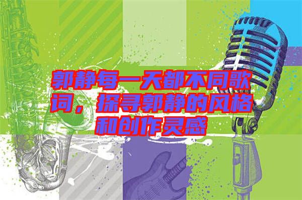 郭靜每一天都不同歌詞，探尋郭靜的風格和創(chuàng)作靈感