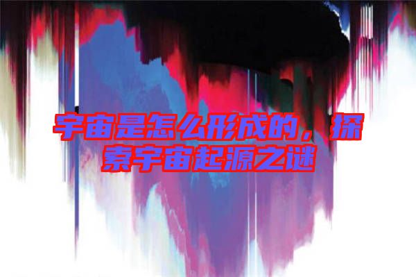 宇宙是怎么形成的，探索宇宙起源之謎