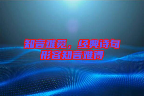 知音難覓，經(jīng)典詩句形容知音難得