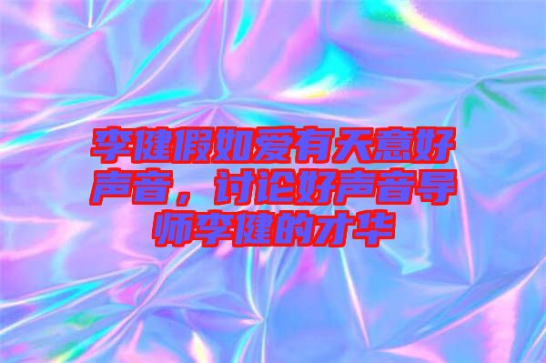 李健假如愛(ài)有天意好聲音，討論好聲音導(dǎo)師李健的才華